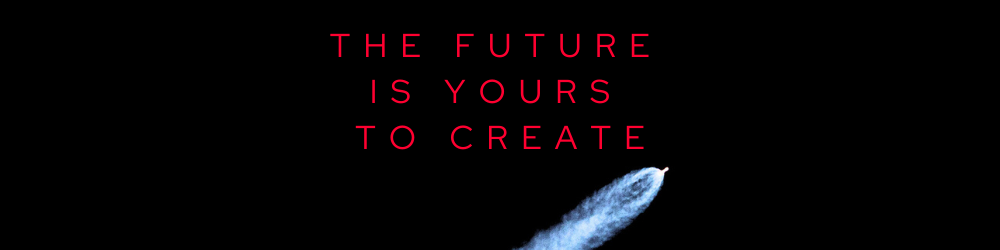 THE FUTURE IS YOURS TO CREATE